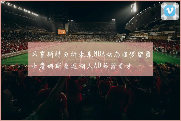 风霍斯特分析未来NBA动态追梦留勇士詹姆斯重返湖人AD或留奇才