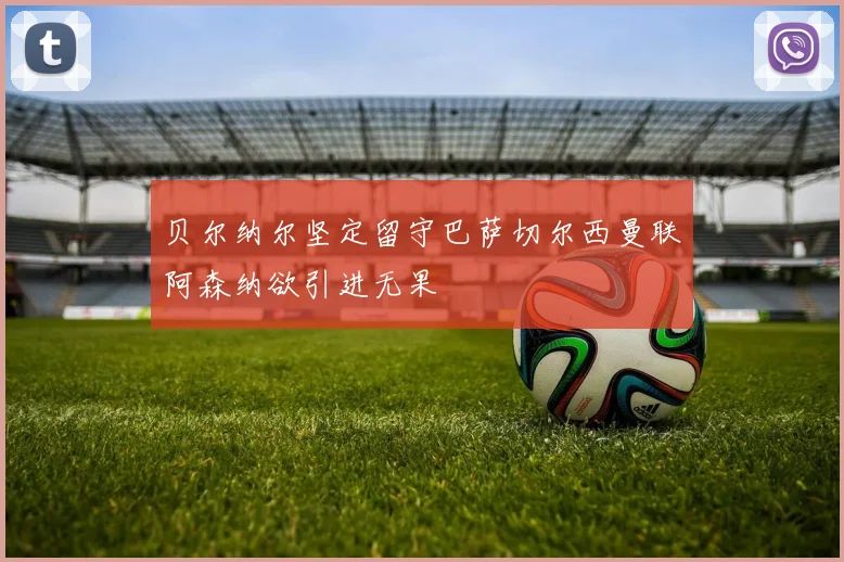 贝尔纳尔坚定留守巴萨切尔西曼联阿森纳欲引进无果