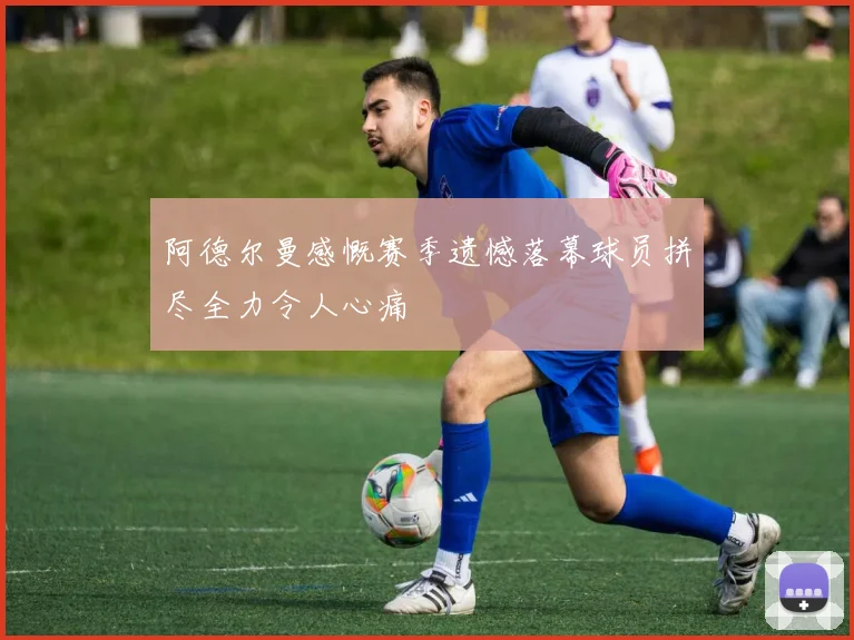 阿德尔曼感慨赛季遗憾落幕球员拼尽全力令人心痛