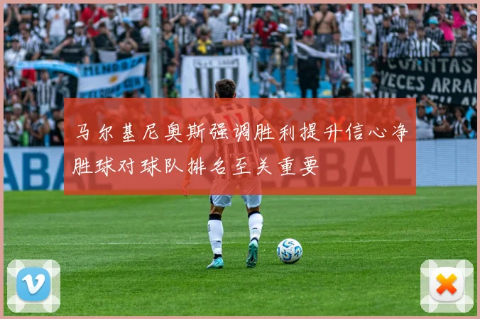 马尔基尼奥斯强调胜利提升信心净胜球对球队排名至关重要