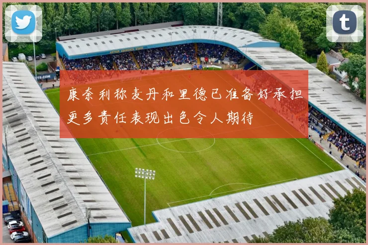 康奈利称麦丹和里德已准备好承担更多责任表现出色令人期待