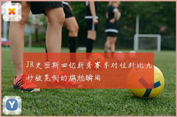 JR史密斯回忆新秀赛季对位科比九秒被晃倒的尴尬瞬间