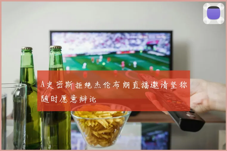 A史密斯拒绝杰伦布朗直播邀请坚称随时愿意辩论