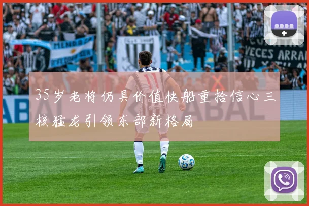 35岁老将仍具价值快船重拾信心三核猛龙引领东部新格局