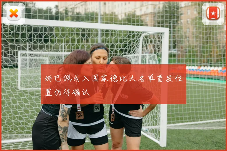 姆巴佩或入国家德比大名单首发位置仍待确认