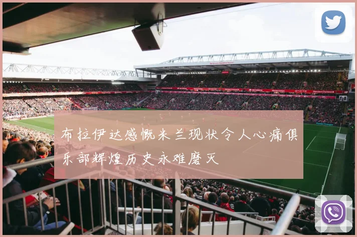 布拉伊达感慨米兰现状令人心痛俱乐部辉煌历史永难磨灭