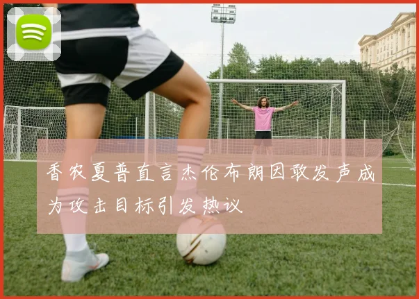 香农夏普直言杰伦布朗因敢发声成为攻击目标引发热议