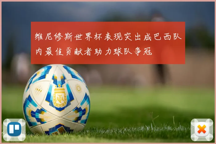维尼修斯世界杯表现突出成巴西队内最佳贡献者助力球队争冠