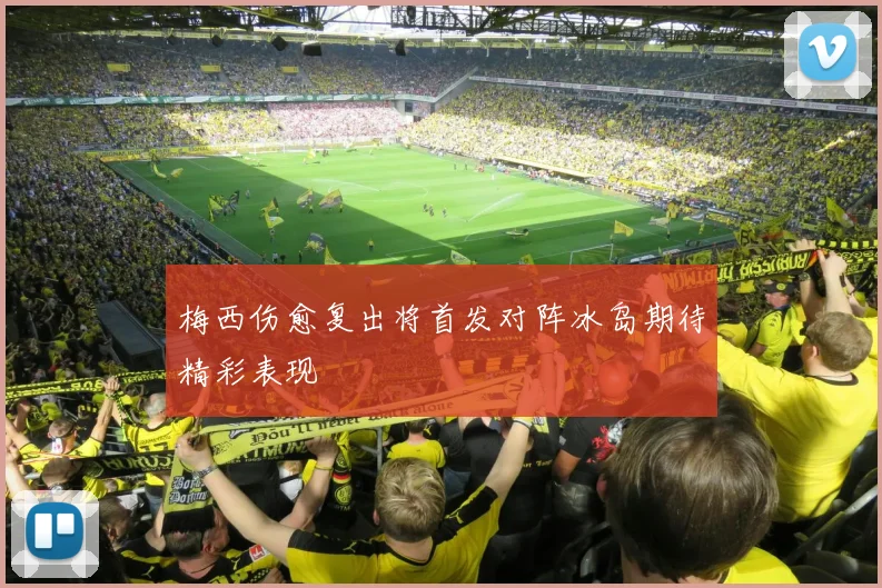 梅西伤愈复出将首发对阵冰岛期待精彩表现