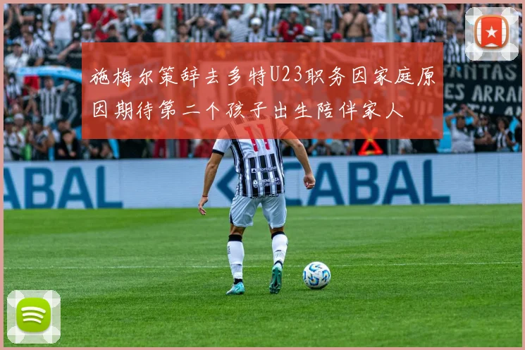 施梅尔策辞去多特U23职务因家庭原因期待第二个孩子出生陪伴家人