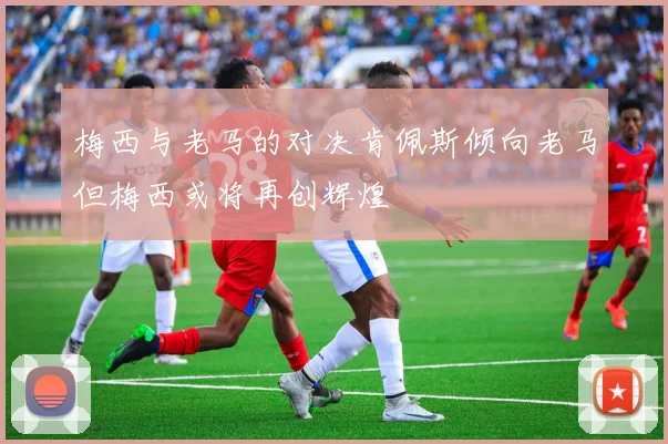 梅西与老马的对决肯佩斯倾向老马但梅西或将再创辉煌
