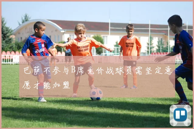 巴萨不参与B席竞价战球员需坚定意愿才能加盟