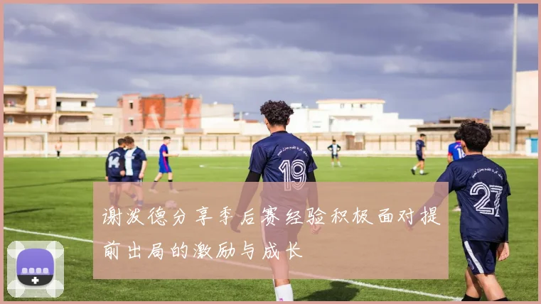 谢泼德分享季后赛经验积极面对提前出局的激励与成长