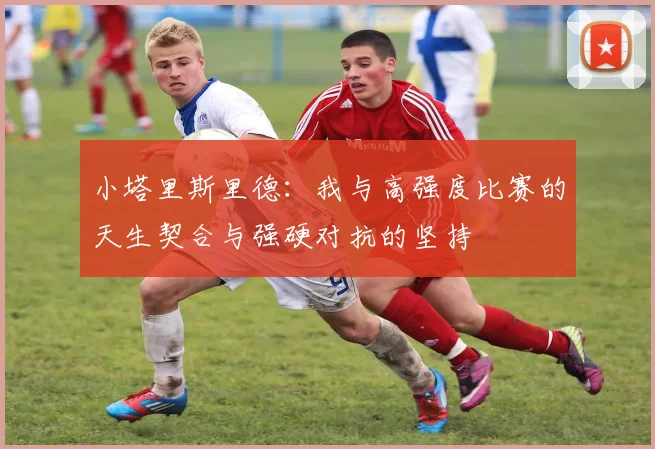 小塔里斯里德：我与高强度比赛的天生契合与强硬对抗的坚持